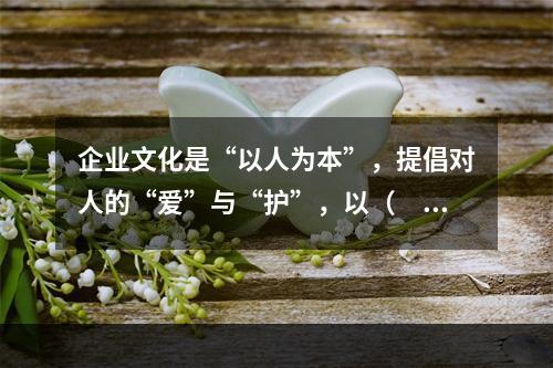 企业文化是“以人为本”，提倡对人的“爱”与“护”，以（　）为