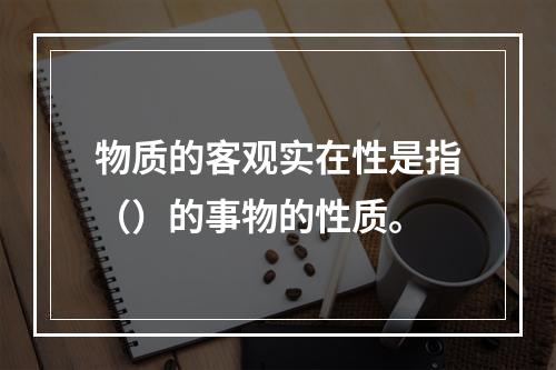 物质的客观实在性是指（）的事物的性质。