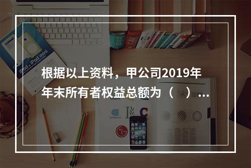 根据以上资料，甲公司2019年年末所有者权益总额为（　）万元