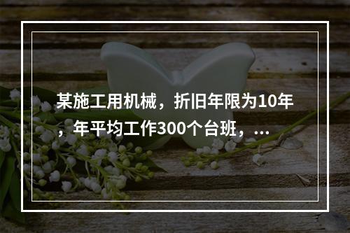 某施工用机械，折旧年限为10年，年平均工作300个台班，台班