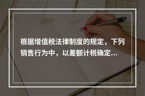 根据增值税法律制度的规定，下列销售行为中，以差额计税确定销售