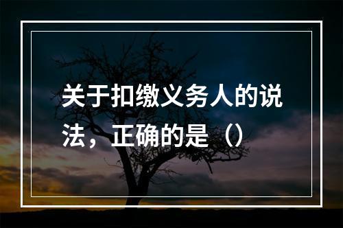 关于扣缴义务人的说法，正确的是（）