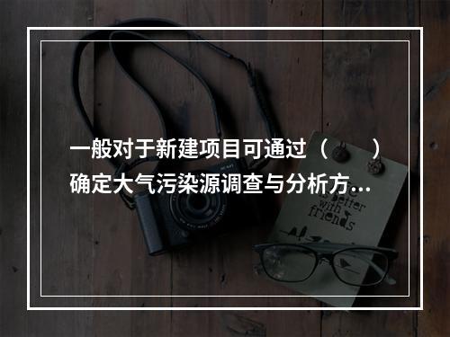 一般对于新建项目可通过（　　）确定大气污染源调查与分析方法。