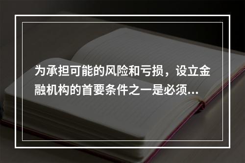 为承担可能的风险和亏损，设立金融机构的首要条件之一是必须保证