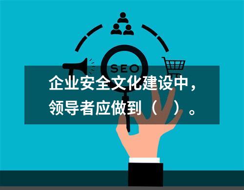 企业安全文化建设中，领导者应做到（　）。