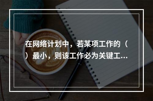 在网络计划中，若某项工作的（　）最小，则该工作必为关键工作。