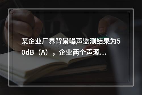 某企业厂界背景噪声监测结果为50dB（A），企业两个声源单个