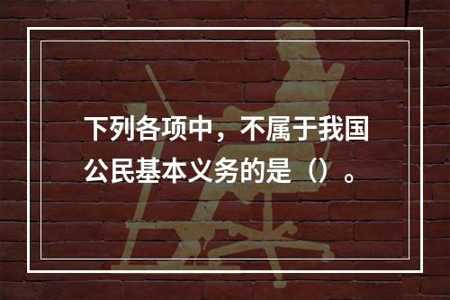 下列各项中，不属于我国公民基本义务的是（）。