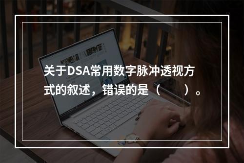 关于DSA常用数字脉冲透视方式的叙述，错误的是（　　）。