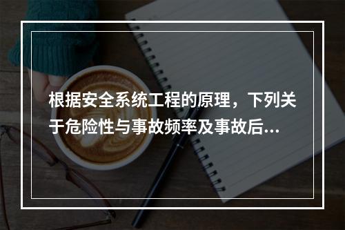 根据安全系统工程的原理，下列关于危险性与事故频率及事故后果