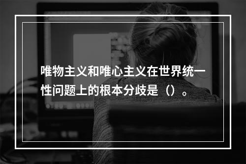 唯物主义和唯心主义在世界统一性问题上的根本分歧是（）。