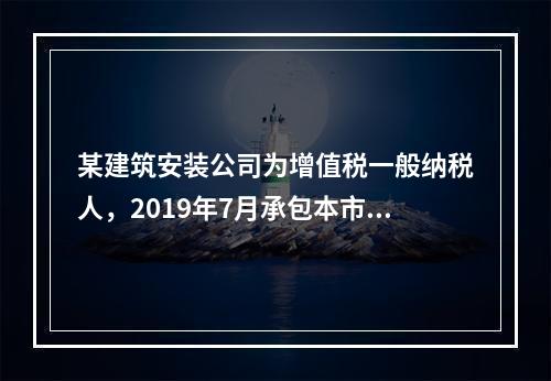 某建筑安装公司为增值税一般纳税人，2019年7月承包本市的一