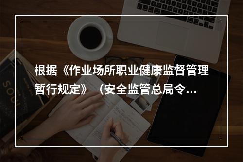 根据《作业场所职业健康监督管理暂行规定》（安全监管总局令第2