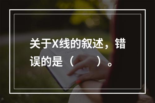 关于X线的叙述，错误的是（　　）。