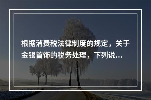 根据消费税法律制度的规定，关于金银首饰的税务处理，下列说法正