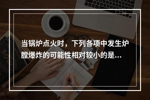 当锅炉点火时，下列各项中发生炉膛爆炸的可能性相对较小的是（　