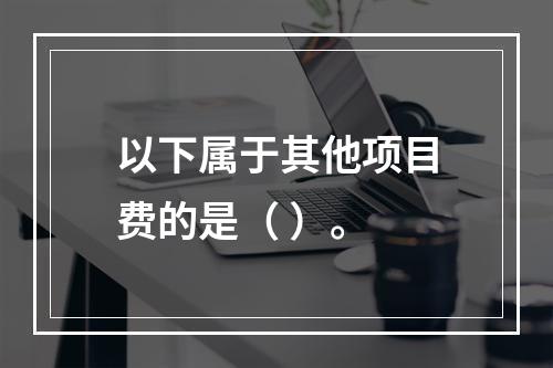 以下属于其他项目费的是（ ）。