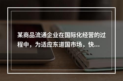 某商品流通企业在国际化经营的过程中，为适应东道国市场，快速响