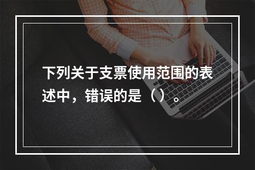 下列关于支票使用范围的表述中，错误的是（ ）。