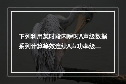 下列利用某时段内瞬时A声级数据系列计算等效连续A声功率级的方