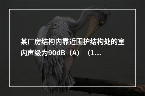 某厂房结构内靠近围护结构处的室内声级为90dB（A）（100