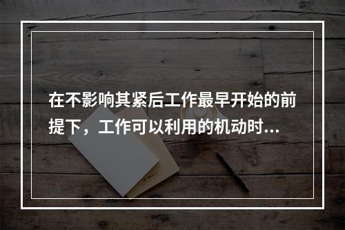 在不影响其紧后工作最早开始的前提下，工作可以利用的机动时间是