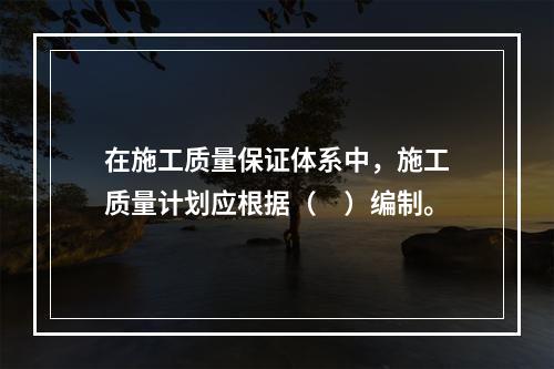 在施工质量保证体系中，施工质量计划应根据（　）编制。