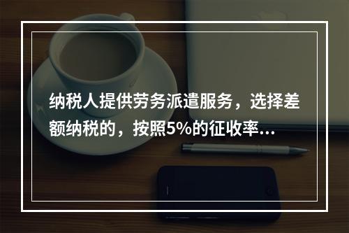 纳税人提供劳务派遣服务，选择差额纳税的，按照5%的征收率征收