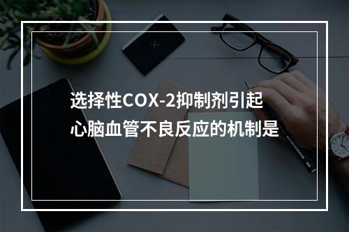 选择性COX-2抑制剂引起心脑血管不良反应的机制是