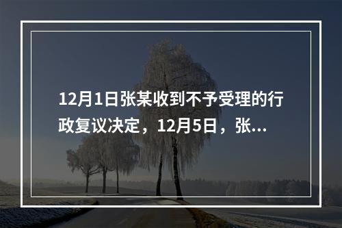 12月1日张某收到不予受理的行政复议决定，12月5日，张某因