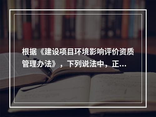 根据《建设项目环境影响评价资质管理办法》，下列说法中，正确的