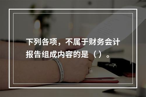 下列各项，不属于财务会计报告组成内容的是（ ）。