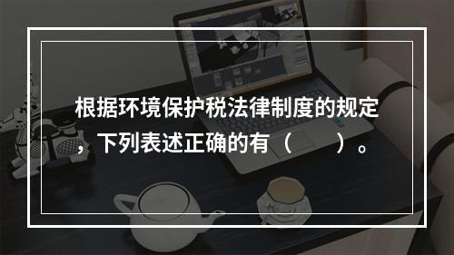 根据环境保护税法律制度的规定，下列表述正确的有（　　）。