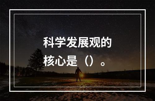 科学发展观的核心是（）。