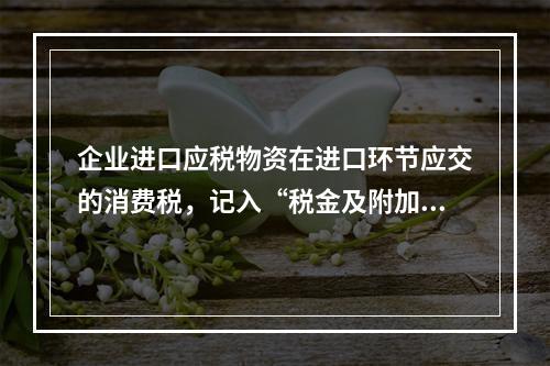 企业进口应税物资在进口环节应交的消费税，记入“税金及附加”科