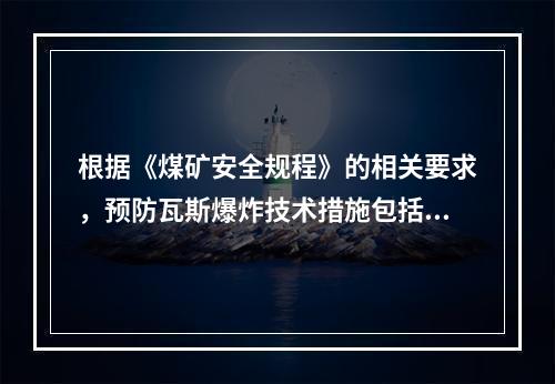 根据《煤矿安全规程》的相关要求，预防瓦斯爆炸技术措施包括防