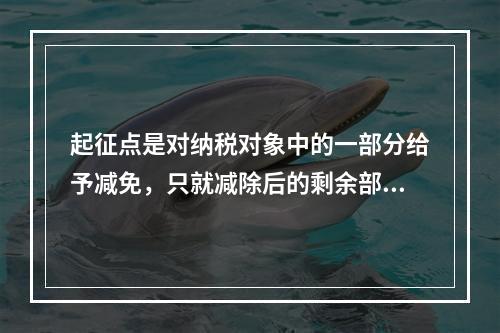 起征点是对纳税对象中的一部分给予减免，只就减除后的剩余部分计