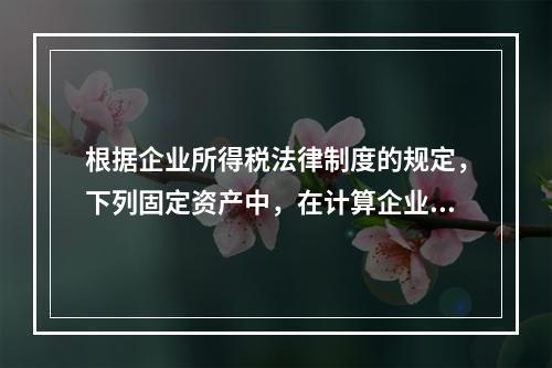 根据企业所得税法律制度的规定，下列固定资产中，在计算企业所得