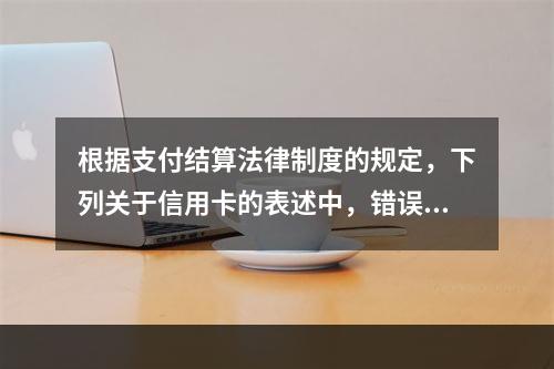 根据支付结算法律制度的规定，下列关于信用卡的表述中，错误的是