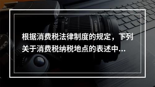 根据消费税法律制度的规定，下列关于消费税纳税地点的表述中，正