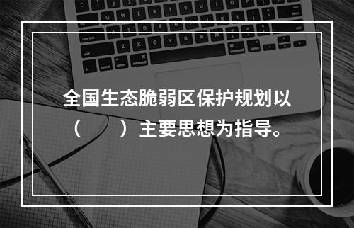 全国生态脆弱区保护规划以（　　）主要思想为指导。