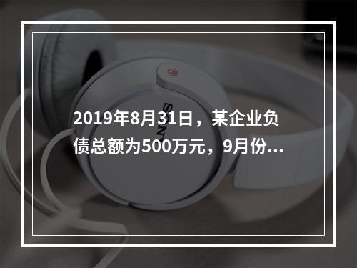 2019年8月31日，某企业负债总额为500万元，9月份收回