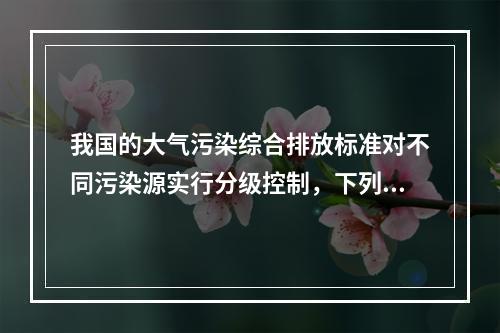 我国的大气污染综合排放标准对不同污染源实行分级控制，下列关于