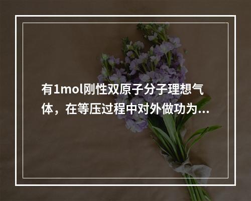 有1mol刚性双原子分子理想气体，在等压过程中对外做功为W