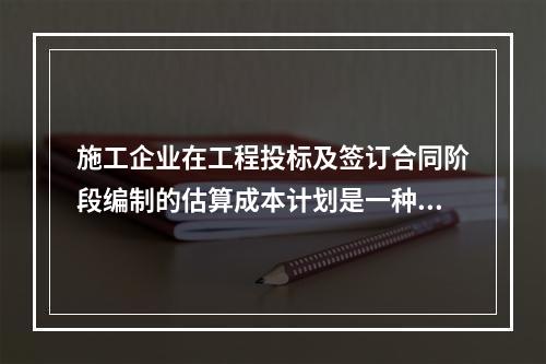 施工企业在工程投标及签订合同阶段编制的估算成本计划是一种（　