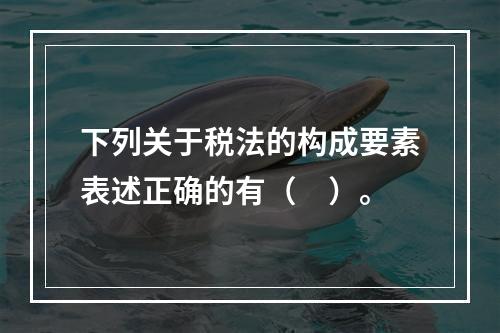 下列关于税法的构成要素表述正确的有（　）。