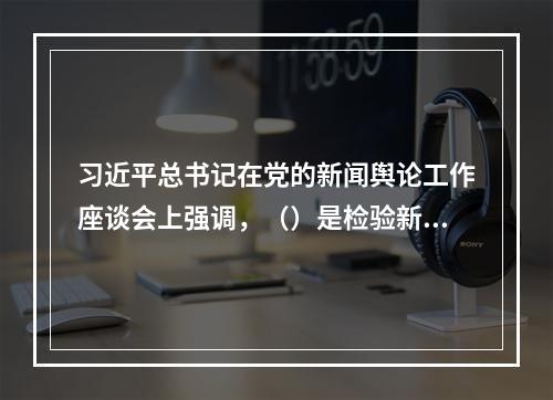 习近平总书记在党的新闻舆论工作座谈会上强调，（）是检验新闻舆