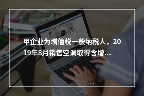 甲企业为增值税一般纳税人，2019年8月销售空调取得含增值税