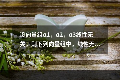 设向量组α1，α2，α3线性无关，则下列向量组中，线性无关