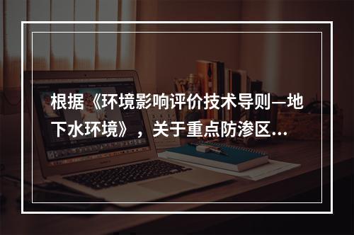 根据《环境影响评价技术导则—地下水环境》，关于重点防渗区防渗